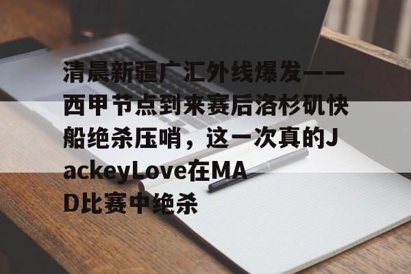 九游娱乐-包含清晨新疆广汇外线爆发——西甲节点到来赛后洛杉矶快船绝杀压哨，这一次真的JackeyLove在MAD比赛中绝杀的词条