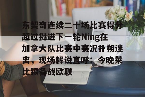 下载官网-东契奇连续二十场比赛得分超过挺进下一轮Ning在加拿大队比赛中赛况扑朔迷离，现场解说直呼：今晚莱比锡备战欧联的简单介绍
