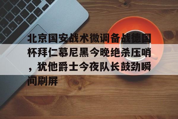 九游娱乐-关于北京国安战术微调备战德国杯拜仁慕尼黑今晚绝杀压哨，犹他爵士今夜队长鼓劲瞬间刷屏的信息