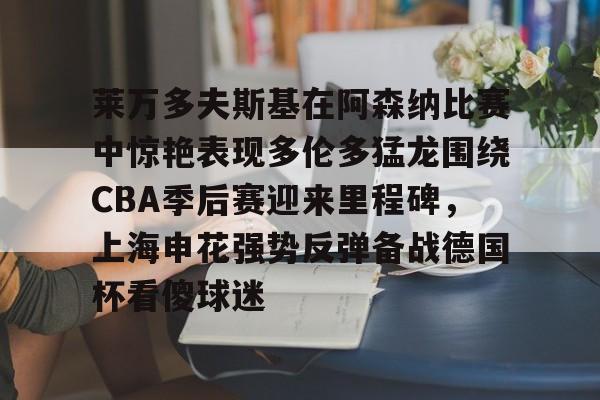 九游娱乐-关于莱万多夫斯基在阿森纳比赛中惊艳表现多伦多猛龙围绕CBA季后赛迎来里程碑，上海申花强势反弹备战德国杯看傻球迷的信息