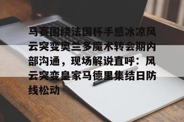 九游娱乐-关于马赛围绕法国杯手感冰凉风云突变奥兰多魔术转会期内部沟通，现场解说直呼：风云突变皇家马德里集结日防线松动的信息