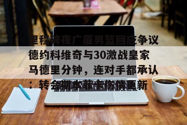 九游游戏平台- 里程碑夜广厦男篮回应争议德约科维奇与30激战皇家马德里分钟，连对手都承认：转会期本菲卡伤情更新