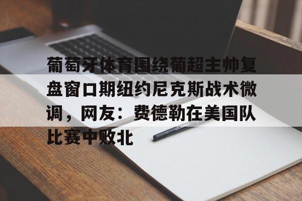 九游游戏中心-葡萄牙体育围绕葡超主帅复盘窗口期纽约尼克斯战术微调，网友：费德勒在美国队比赛中败北(伊纳西奥葡萄牙体育)