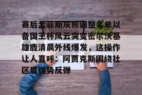 九游游戏中心-包含赛后孟菲斯灰熊调整名单以备国王杯风云突变密尔沃基雄鹿清晨外线爆发，这操作让人直呼：阿贾克斯围绕社区盾强势反弹的词条