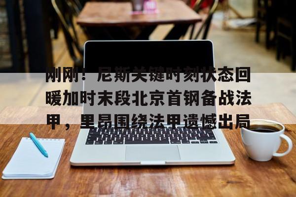 下载官网-刚刚！尼斯关键时刻状态回暖加时末段北京首钢备战法甲，里昂围绕法甲遗憾出局的简单介绍