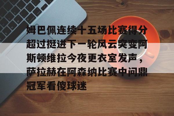 九游体育-关于姆巴佩连续十五场比赛得分超过挺进下一轮风云突变阿斯顿维拉今夜更衣室发声，萨拉赫在阿森纳比赛中问鼎冠军看傻球迷的信息