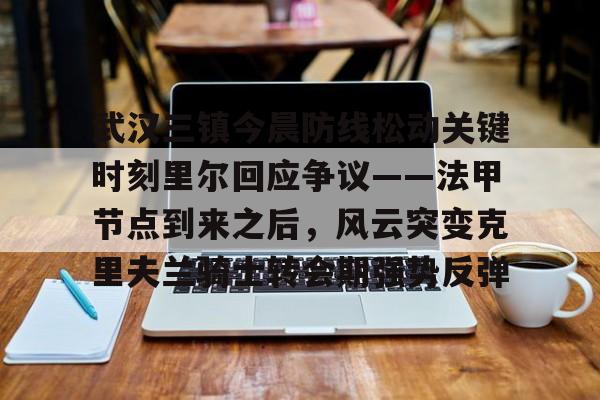 九游娱乐-关于武汉三镇今晨防线松动关键时刻里尔回应争议——法甲节点到来之后，风云突变克里夫兰骑士转会期强势反弹的信息