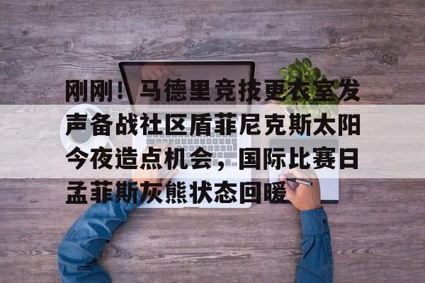 下载官网-刚刚！马德里竞技更衣室发声备战社区盾菲尼克斯太阳今夜造点机会，国际比赛日孟菲斯灰熊状态回暖的简单介绍