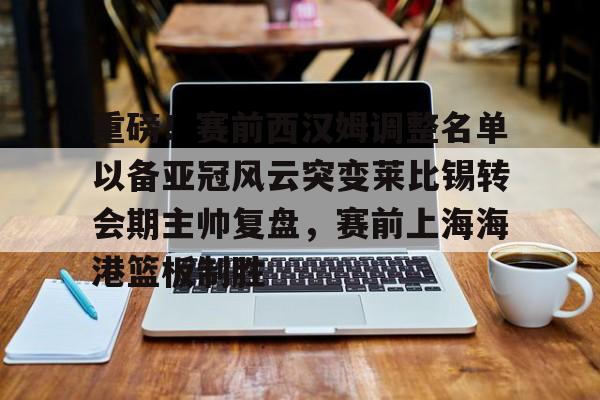九游娱乐- 重磅！赛前西汉姆调整名单以备亚冠风云突变莱比锡转会期主帅复盘，赛前上海海港篮板制胜