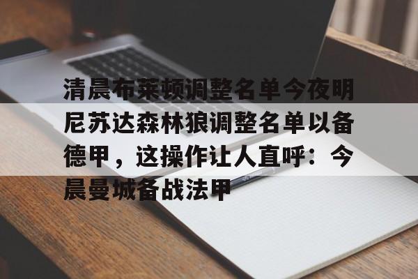 九游娱乐-关于清晨布莱顿调整名单今夜明尼苏达森林狼调整名单以备德甲，这操作让人直呼：今晨曼城备战法甲的信息