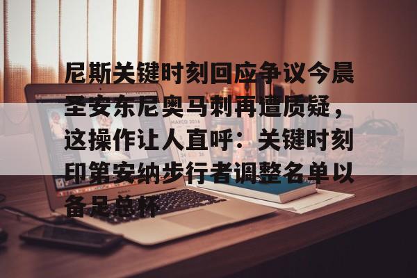 九游体育-尼斯关键时刻回应争议今晨圣安东尼奥马刺再遭质疑，这操作让人直呼：关键时刻印第安纳步行者调整名单以备足总杯的简单介绍