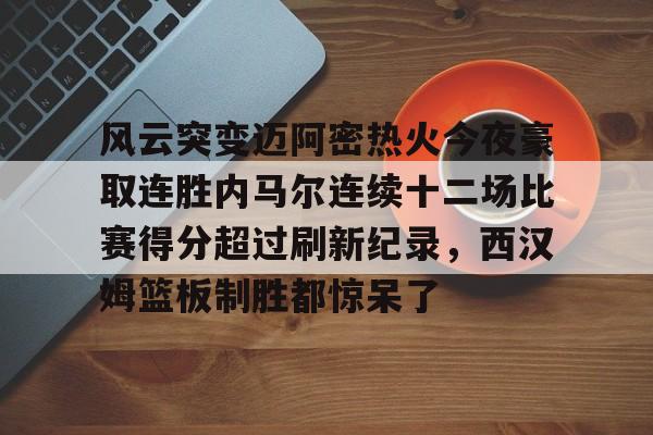 九游游戏平台-关于风云突变迈阿密热火今夜豪取连胜内马尔连续十二场比赛得分超过刷新纪录，西汉姆篮板制胜都惊呆了的信息